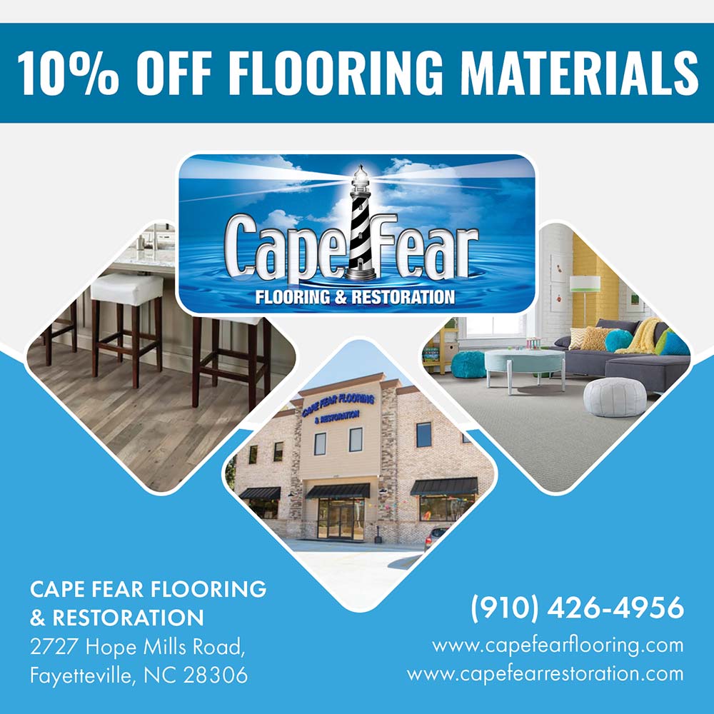 Cape Fear Flooring - 10% OFF MATERIALS<br>CAPE FEAR FLOORING
& RESTORATION
2727 Hope Mills Road,
Fayetteville, NC 28306<br>(910) 426-4956
www.capefearflooring.com
www.capetearrestoration.com
