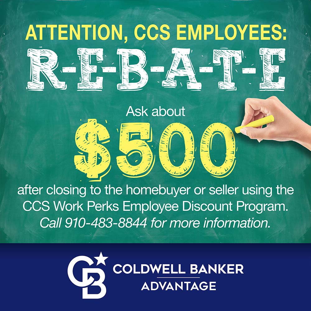 Coldwell Banker - ATTENTION, CCS EMPLOYEES:
REBATE
Ask about $500
after closing to the homebuyer or seller using the
CCS Work Perks Employee Discount Program.
Call 910-483-8844 for more information.