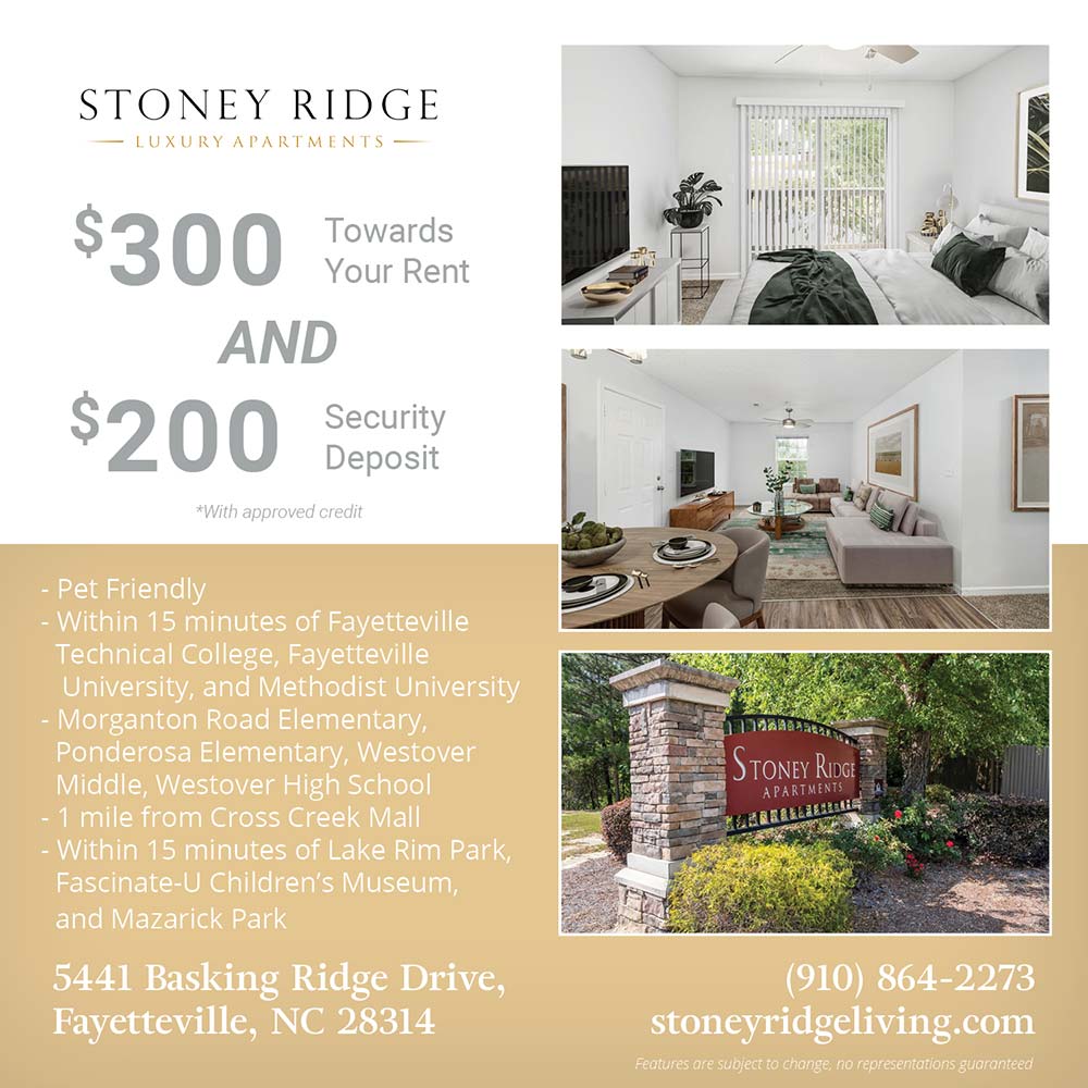 Stoney Ridge - •Pet Friendly<br>
•Within 15 minutes of Fayetteville Technical College, Fayetteville University, and Methodist University<br>
•Morganton Road Elementary, Ponderosa Elementary, Westover Middle, Westover High School<br>
•1 mile from Cross Creek Mall<br>
•Within 15 minutes of Lake Rim Park, Fascinate-U Children's Museum, and Mazarick Park<br>
Features are subject to change, no representations guaranteed<br>$300 Towards your rent and $200 Security Deposit<br>*With approved credit<br>5441 Basking Ridge Drive, Fayetteville, NC 28314<br>(910) 864-2273<br>stoneyridgeliving.com