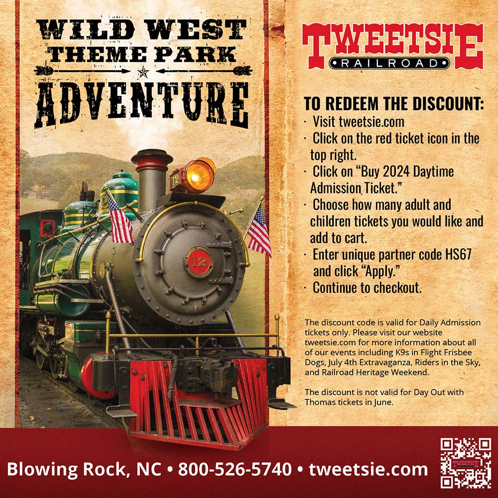 Tweetsie Railroad - TO REDEEM THE DISCOUNT:<br>-Visit tweetsie.com<br>-Click on the red ticket icon in the top right.<br>-Click on Buy 2024 Daytime Admission Ticket.<br>-Choose how many adult and children tickets you would like and add to cart.<br>-Enter unique partner code HS67 and click Apply.<br>-Continue to checkout.<br>The discount code is valid for Daily Admission tickets only. Please visit our website tweetsie.com for more information about all of our events including K9s in Flight Frisbee Dogs, July 4th Extravaganza, Riders in the Sky, and Railroad Heritage Weekend. The discount is not valid for Day Out with Thomas tickets in June.<br>Blowing Rock, NC | 800-526-5740 | tweetsie.com