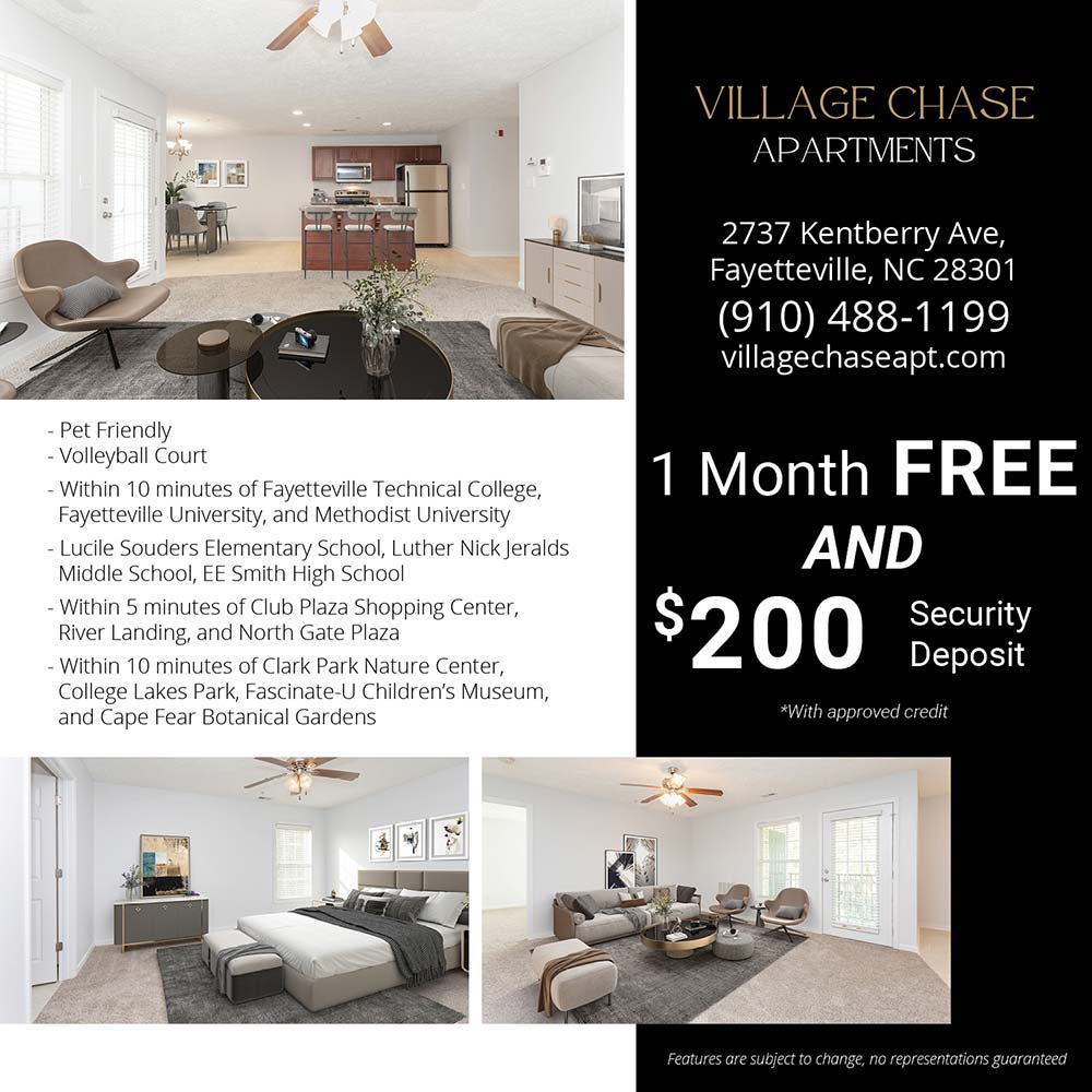 Village Chase - •Pet Friendly<br>
•Volleyball Court<br>
•Within 10 minutes of Fayetteville Technical College, Fayetteville University, and Methodist University<br>
•Lucile Souders Elementary School, Luther Nick Jeralds Middle School, EE Smith High School<br>
•Within 5 minutes of Club Plaza Shopping Center, River Landing, and North Gate Plaza<br>
•Within 10 minutes of Clark Park Nature Center, College Lakes Park, Fascinate-U Children's Museum, and Cape Fear Botanical Gardens<br>
Features are subject to change, no representations guaranteed<br>1 MONTH FREE AND $200 Security Deposit<br>*With approved credit<br>2737 Kentberry Ave, Fayetteville, NC 28301<br>(910) 488-1199<br>villagechaseapt.com