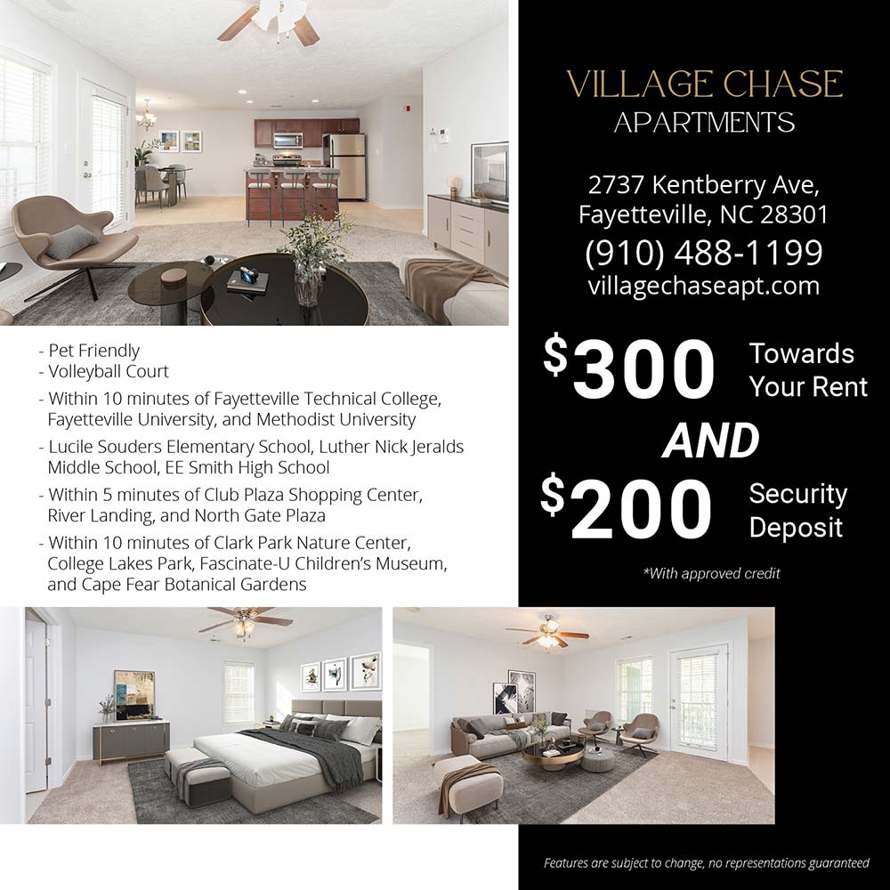 Village Chase - •Pet Friendly<br>
•Volleyball Court<br>
•Within 10 minutes of Fayetteville Technical College, Fayetteville University, and Methodist University<br>
•Lucile Souders Elementary School, Luther Nick Jeralds Middle School, EE Smith High School<br>
•Within 5 minutes of Club Plaza Shopping Center, River Landing, and North Gate Plaza<br>
•Within 10 minutes of Clark Park Nature Center, College Lakes Park, Fascinate-U Children's Museum, and Cape Fear Botanical Gardens<br>
Features are subject to change, no representations guaranteed<br>$300 Towards your rent and $200 Security Deposit<br>*With approved credit<br>2737 Kentberry Ave, Fayetteville, NC 28301<br>(910) 488-1199<br>villagechaseapt.com